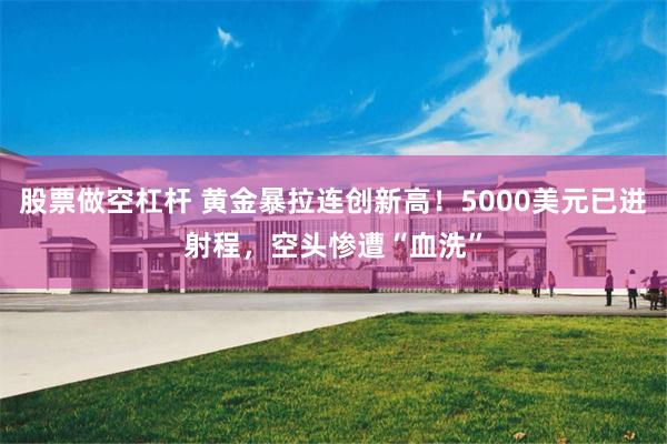 股票做空杠杆 黄金暴拉连创新高！5000美元已进射程，空头惨遭“血洗”