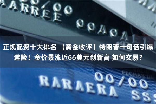 正规配资十大排名 【黄金收评】特朗普一句话引爆避险！金价暴涨近66美元创新高 如何交易？