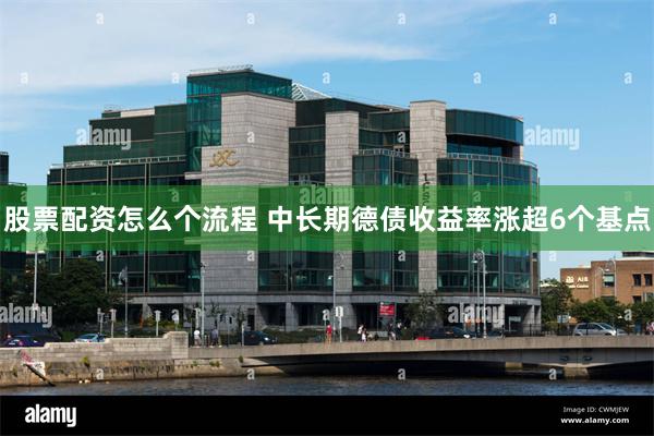 股票配资怎么个流程 中长期德债收益率涨超6个基点