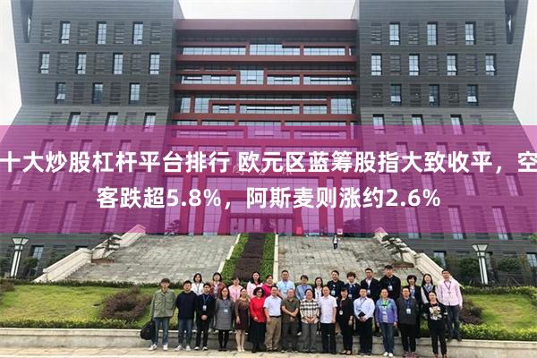 十大炒股杠杆平台排行 欧元区蓝筹股指大致收平，空客跌超5.8%，阿斯麦则涨约2.6%