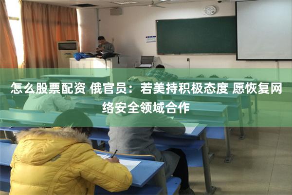 怎么股票配资 俄官员：若美持积极态度 愿恢复网络安全领域合作