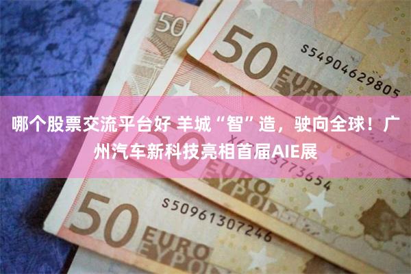 哪个股票交流平台好 羊城“智”造，驶向全球！广州汽车新科技亮相首届AIE展