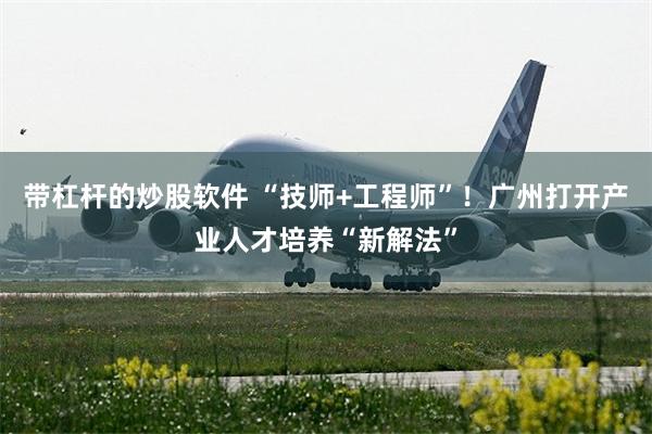 带杠杆的炒股软件 “技师+工程师”！广州打开产业人才培养“新解法”