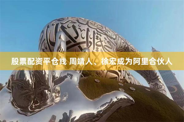 股票配资平仓线 周靖人、徐宏成为阿里合伙人