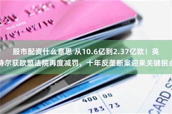 股市配资什么意思 从10.6亿到2.37亿欧！英特尔获欧盟法院再度减罚，十年反垄断案迎来关键拐点
