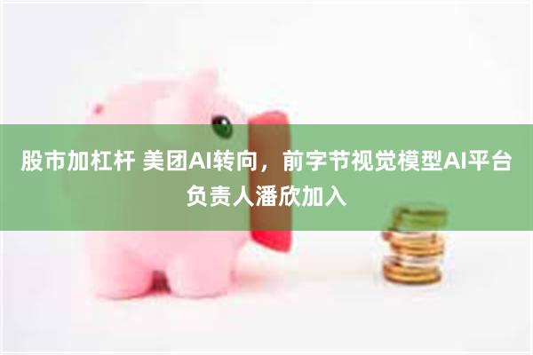 股市加杠杆 美团AI转向，前字节视觉模型AI平台负责人潘欣加入