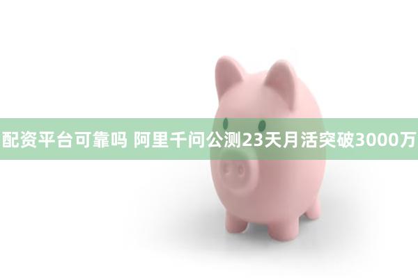 配资平台可靠吗 阿里千问公测23天月活突破3000万