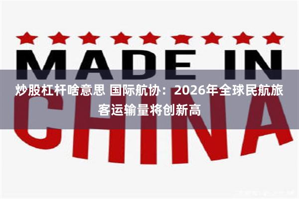 炒股杠杆啥意思 国际航协：2026年全球民航旅客运输量将创新高