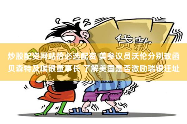 炒股配资网站拾必选配资 美参议员沃伦分别致函贝森特及瑞银董事长 了解美国是否激励瑞银迁址