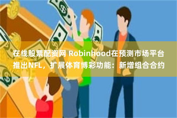 在线股票配资网 Robinhood在预测市场平台推出NFL，扩展体育博彩功能：新增组合合约