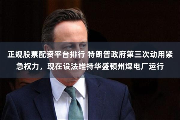 正规股票配资平台排行 特朗普政府第三次动用紧急权力，现在设法维持华盛顿州煤电厂运行