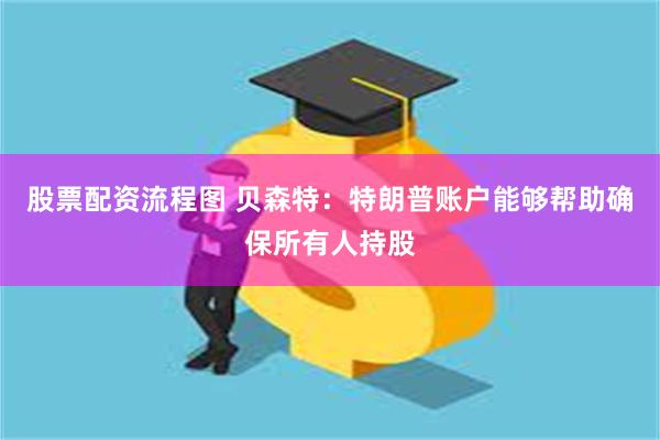 股票配资流程图 贝森特：特朗普账户能够帮助确保所有人持股