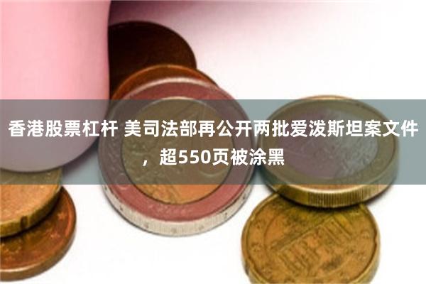 香港股票杠杆 美司法部再公开两批爱泼斯坦案文件，超550页被涂黑