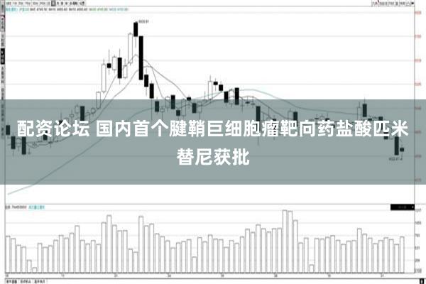 配资论坛 国内首个腱鞘巨细胞瘤靶向药盐酸匹米替尼获批