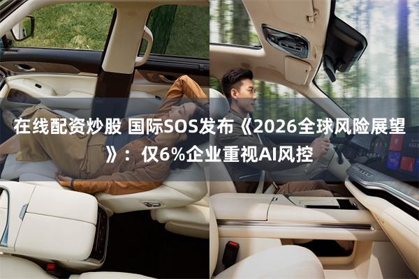 在线配资炒股 国际SOS发布《2026全球风险展望》：仅6%企业重视AI风控