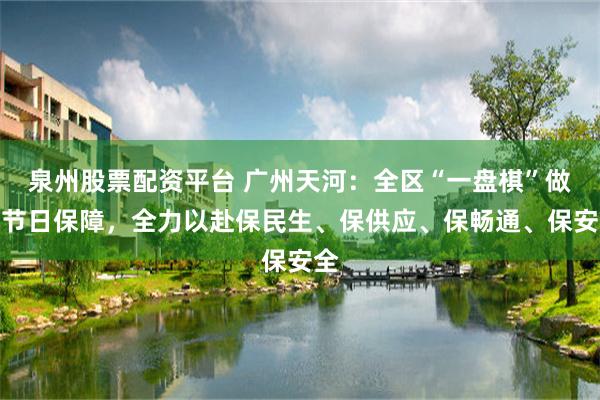 泉州股票配资平台 广州天河：全区“一盘棋”做好节日保障，全力以赴保民生、保供应、保畅通、保安全