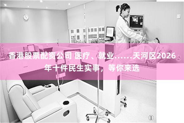 香港股票配资公司 医疗、就业……天河区2026年十件民生实事，等你来选