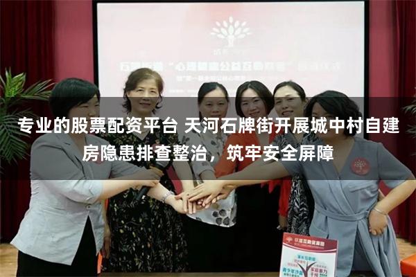 专业的股票配资平台 天河石牌街开展城中村自建房隐患排查整治，筑牢安全屏障
