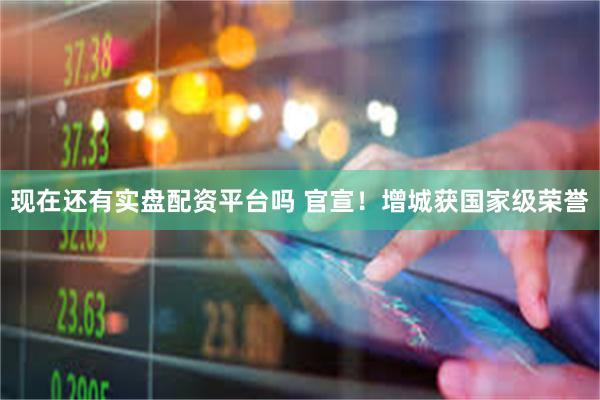 现在还有实盘配资平台吗 官宣！增城获国家级荣誉