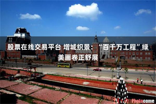 股票在线交易平台 增城织景：“百千万工程”绿美画卷正舒展