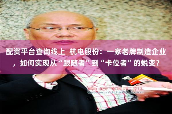 配资平台查询线上  杭电股份：一家老牌制造企业，如何实现从“跟随者”到“卡位者”的蜕变？