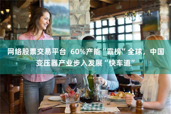 网络股票交易平台  60%产能“霸榜”全球，中国变压器产业步入发展“快车道”