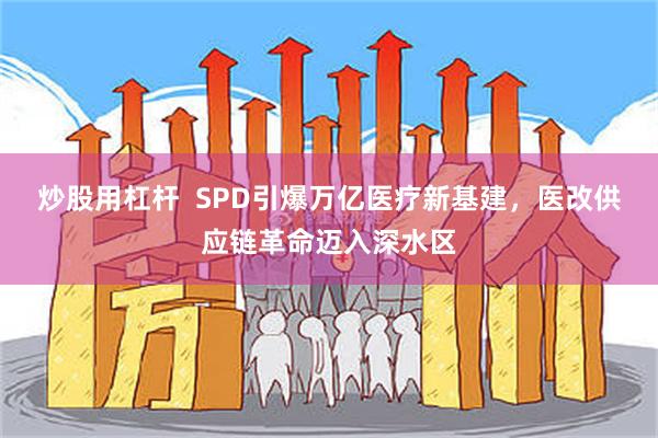 炒股用杠杆  SPD引爆万亿医疗新基建，医改供应链革命迈入深水区