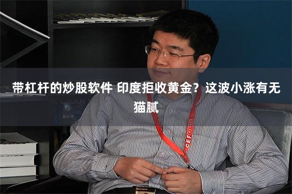 带杠杆的炒股软件 印度拒收黄金？这波小涨有无猫腻