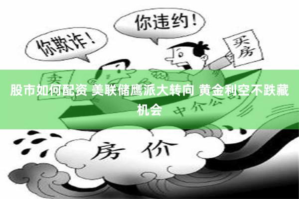 股市如何配资 美联储鹰派大转向 黄金利空不跌藏机会