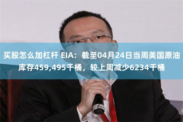 买股怎么加杠杆 EIA：截至04月24日当周美国原油库存459,495千桶，较上周减少6234千桶