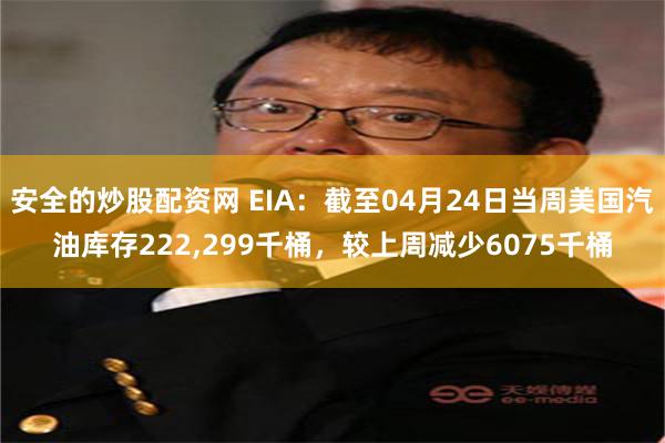 安全的炒股配资网 EIA：截至04月24日当周美国汽油库存222,299千桶，较上周减少6075千桶