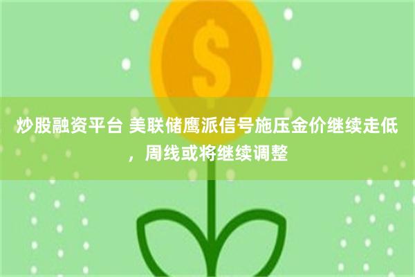 炒股融资平台 美联储鹰派信号施压金价继续走低，周线或将继续调整