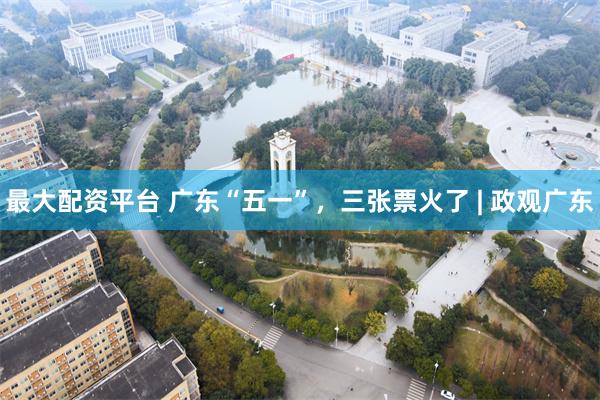 最大配资平台 广东“五一”，三张票火了 | 政观广东