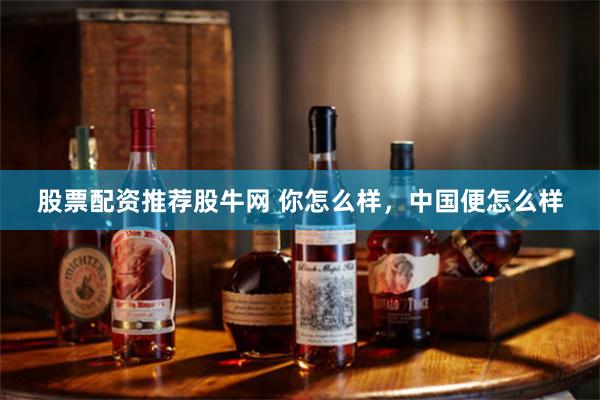 股票配资推荐股牛网 你怎么样，中国便怎么样