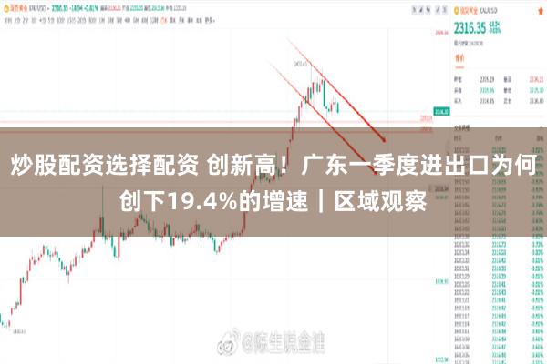 炒股配资选择配资 创新高！广东一季度进出口为何创下19.4%的增速｜区域观察