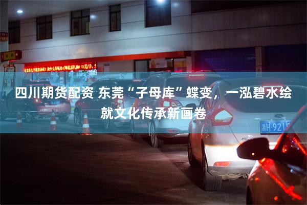 四川期货配资 东莞“子母库”蝶变，一泓碧水绘就文化传承新画卷