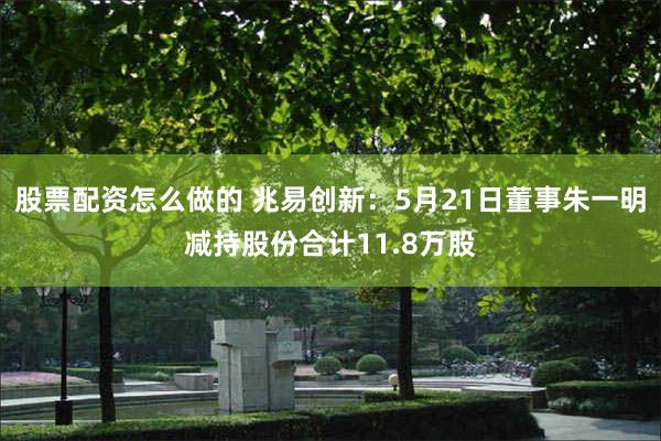 股票配资怎么做的 兆易创新：5月21日董事朱一明减持股份合计11.8万股
