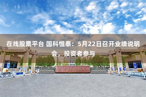 在线股票平台 国科恒泰：5月22日召开业绩说明会，投资者参与