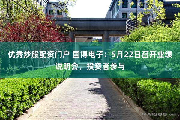 优秀炒股配资门户 国博电子：5月22日召开业绩说明会，投资者参与