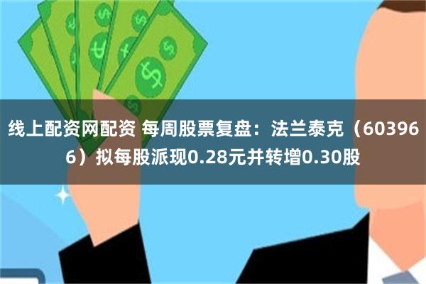 线上配资网配资 每周股票复盘：法兰泰克（603966）拟每股派现0.28元并转增0.30股