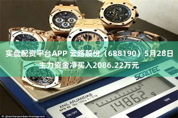 实盘配资平台APP 云路股份（688190）5月28日主力资金净买入2086.22万元