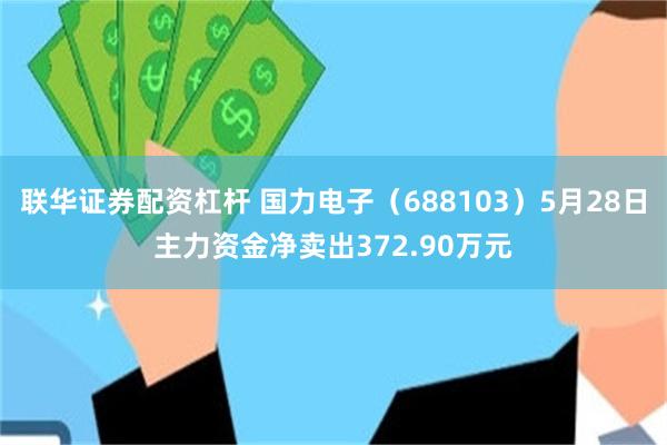 联华证券配资杠杆 国力电子（688103）5月28日主力资金净卖出372.90万元