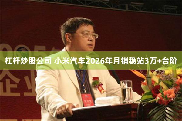 杠杆炒股公司 小米汽车2026年月销稳站3万+台阶