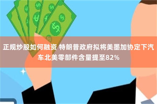 正规炒股如何融资 特朗普政府拟将美墨加协定下汽车北美零部件含量提至82%