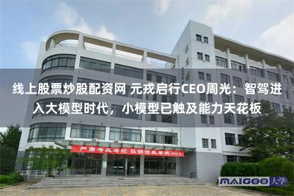 线上股票炒股配资网 元戎启行CEO周光：智驾进入大模型时代，小模型已触及能力天花板