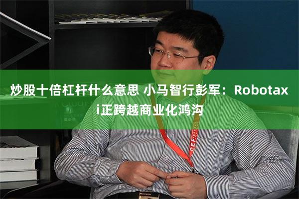 炒股十倍杠杆什么意思 小马智行彭军：Robotaxi正跨越商业化鸿沟
