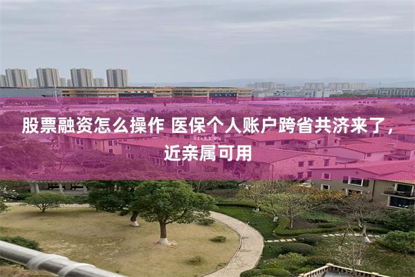 股票融资怎么操作 医保个人账户跨省共济来了，近亲属可用