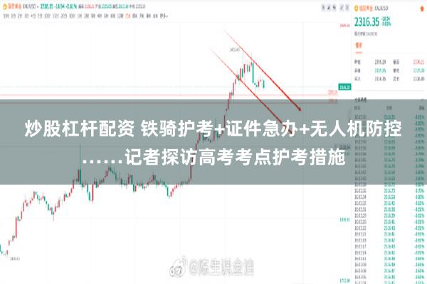 炒股杠杆配资 铁骑护考+证件急办+无人机防控……记者探访高考考点护考措施