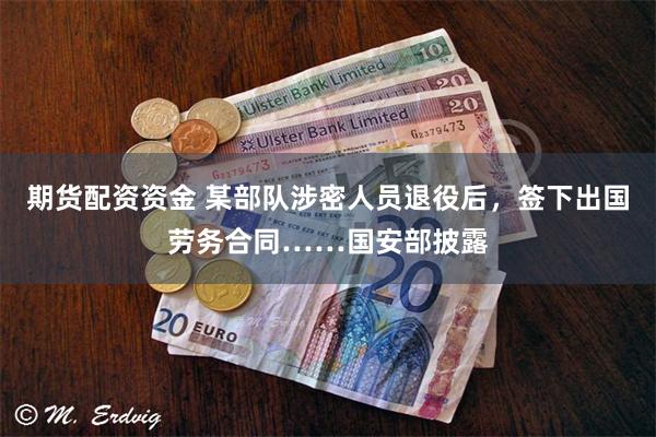 期货配资资金 某部队涉密人员退役后，签下出国劳务合同……国安部披露
