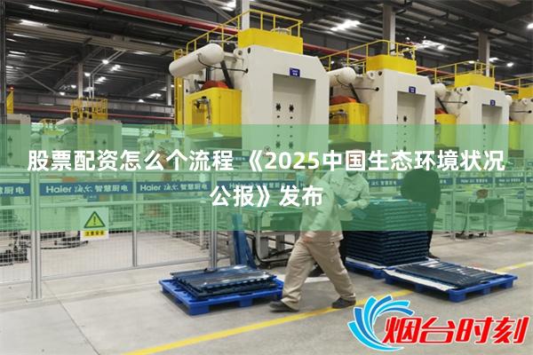股票配资怎么个流程 《2025中国生态环境状况公报》发布